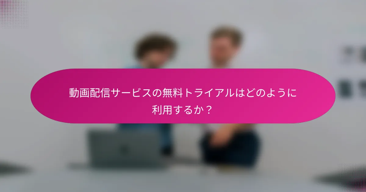 動画配信サービスの無料トライアルはどのように利用するか？