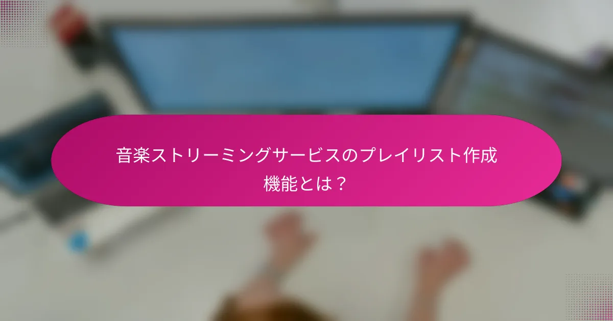 音楽ストリーミングサービスのプレイリスト作成機能とは？